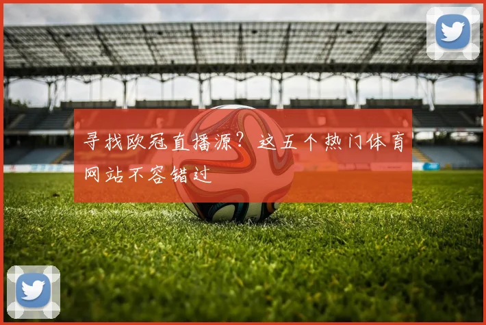 寻找欧冠直播源？这五个热门体育网站不容错过