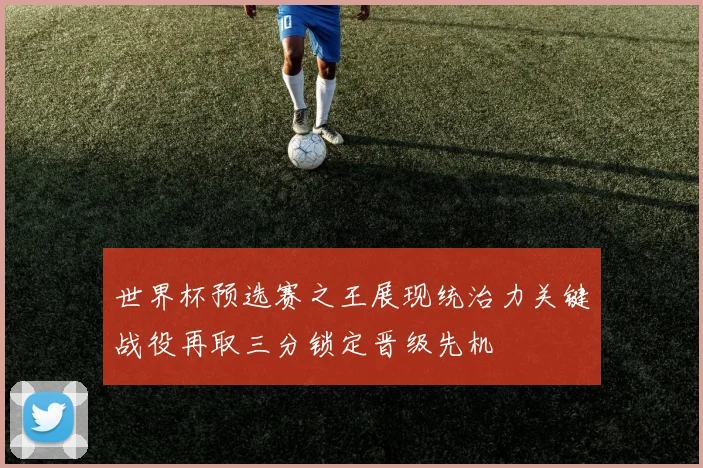 世界杯预选赛之王展现统治力关键战役再取三分锁定晋级先机