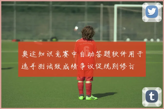 奥运知识竞赛中自动答题软件用于选手测试致成绩争议促规则修订