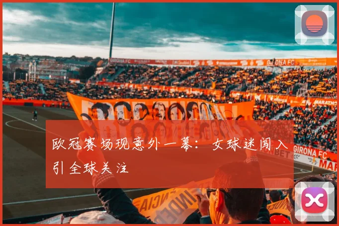 欧冠赛场现意外一幕：女球迷闯入引全球关注