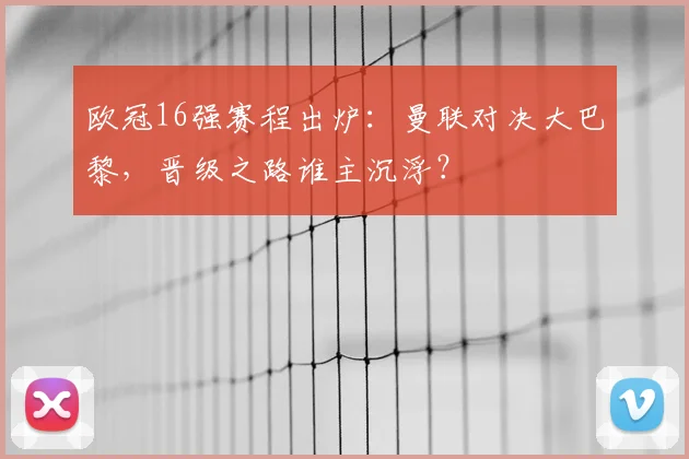欧冠16强赛程出炉：曼联对决大巴黎，晋级之路谁主沉浮？