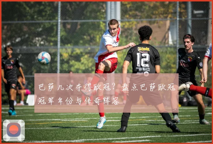 巴萨几次夺得欧冠?盘点巴萨欧冠冠军年份与传奇阵容