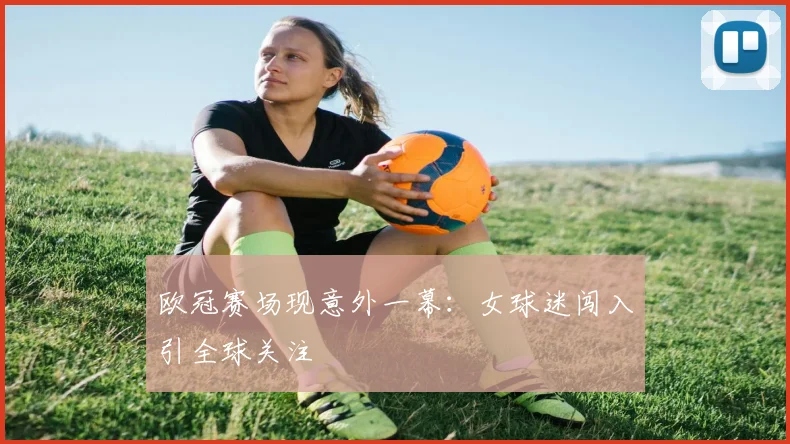 欧冠赛场现意外一幕：女球迷闯入引全球关注