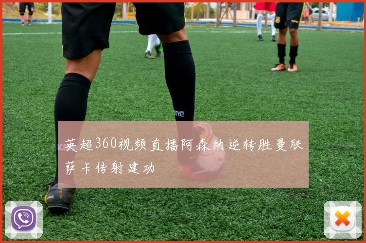 英超360视频直播阿森纳逆转胜曼联萨卡传射建功