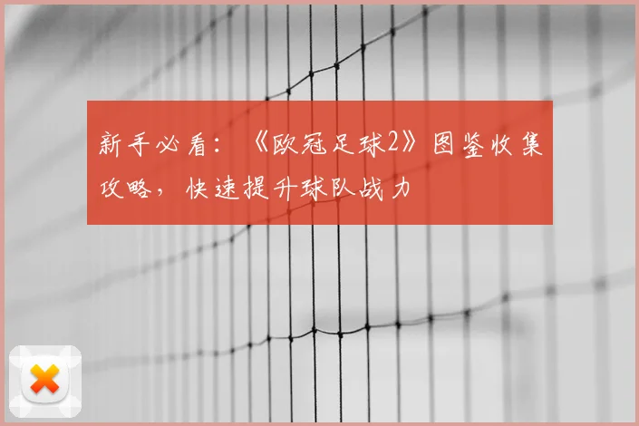 新手必看：《欧冠足球2》图鉴收集攻略，快速提升球队战力
