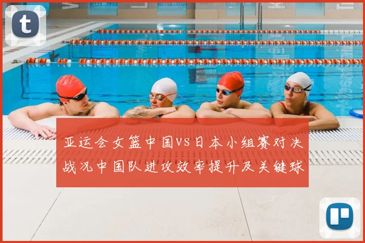 亚运会女篮中国vs日本小组赛对决战况中国队进攻效率提升及关键球处理看点