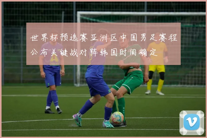 世界杯预选赛亚洲区中国男足赛程公布关键战对阵韩国时间确定