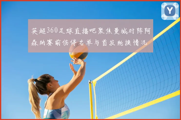 英超360足球直播吧聚焦曼城对阵阿森纳赛前伤停名单与首发轮换情况