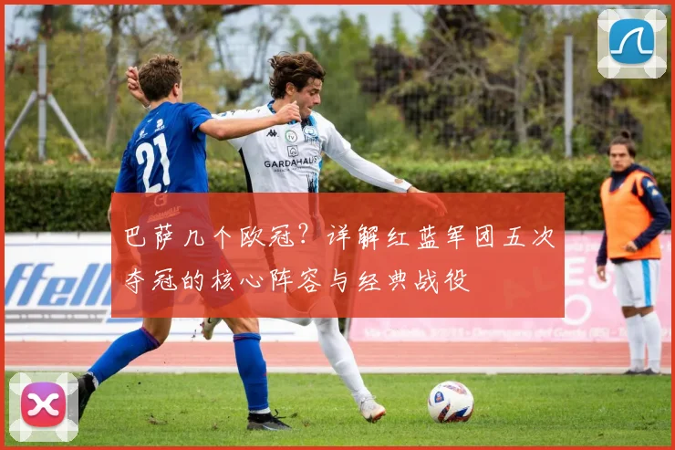 巴萨几个欧冠？详解红蓝军团五次夺冠的核心阵容与经典战役