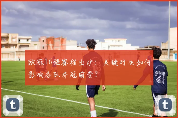 欧冠16强赛程出炉：关键对决如何影响各队夺冠前景？