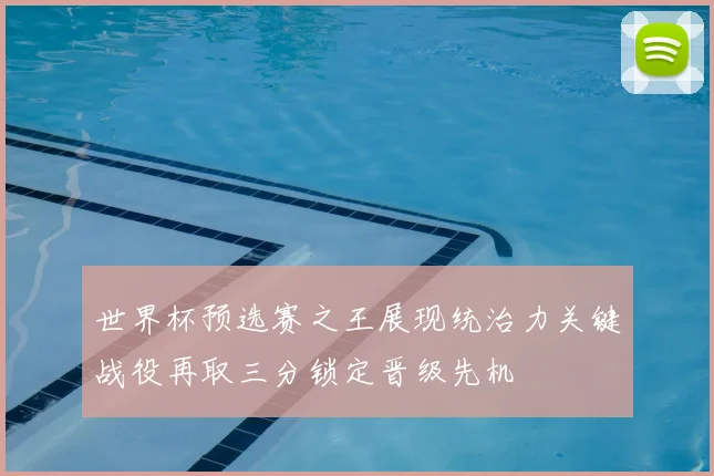 世界杯预选赛之王展现统治力关键战役再取三分锁定晋级先机