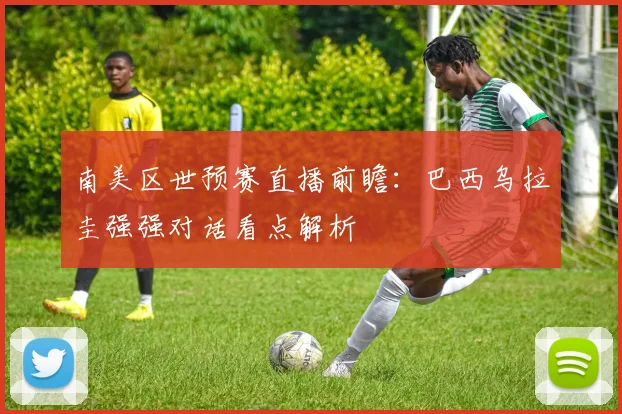 南美区世预赛直播前瞻：巴西乌拉圭强强对话看点解析