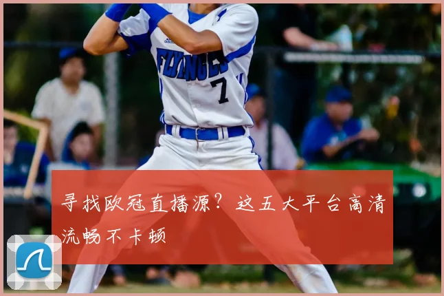 寻找欧冠直播源？这五大平台高清流畅不卡顿