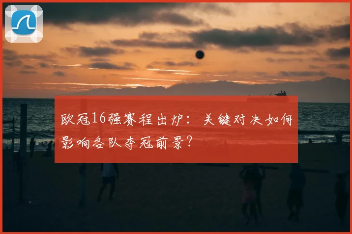 欧冠16强赛程出炉：关键对决如何影响各队夺冠前景？