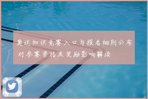 奥运知识竞赛入口与报名细则公布 对参赛资格及奖励影响解读