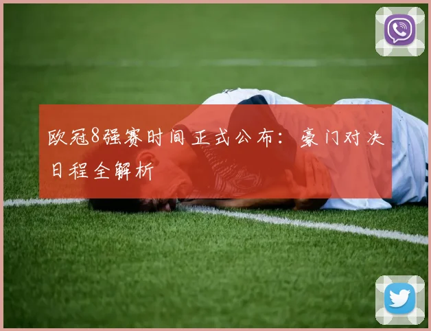 欧冠8强赛时间正式公布：豪门对决日程全解析