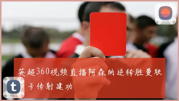 英超360视频直播阿森纳逆转胜曼联萨卡传射建功