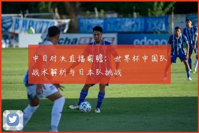 中日对决直播前瞻：世界杯中国队战术解析与日本队挑战