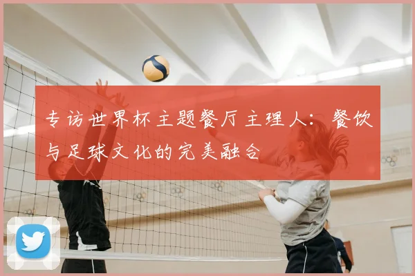 专访世界杯主题餐厅主理人:餐饮与足球文化的完美融合