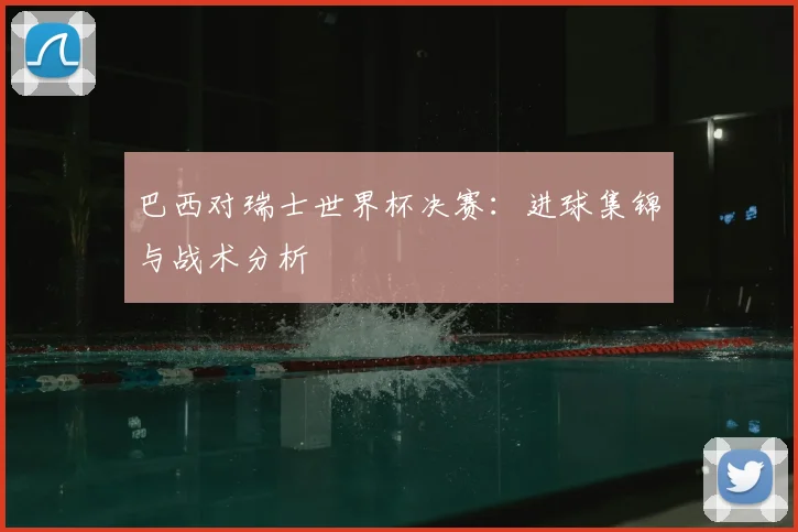 巴西对瑞士世界杯决赛：进球集锦与战术分析