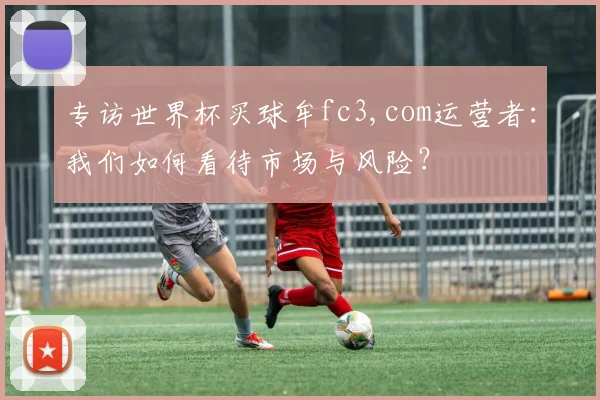 专访世界杯买球牟fc3,com运营者:我们如何看待市场与风险?