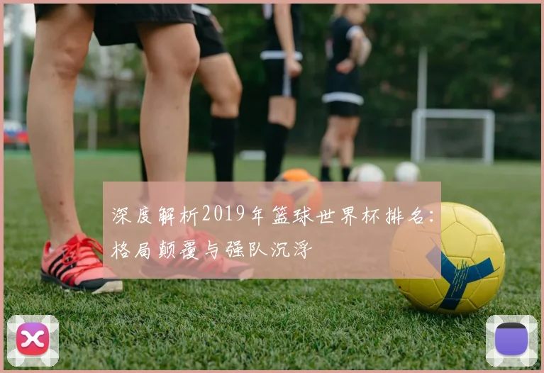 深度解析2019年篮球世界杯排名：格局颠覆与强队沉浮