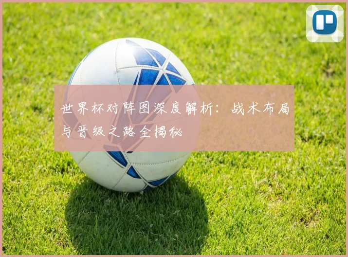 世界杯对阵图深度解析:战术布局与晋级之路全揭秘