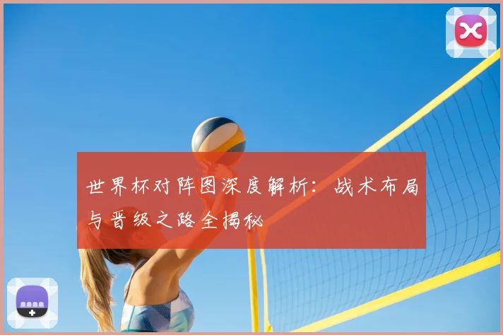 世界杯对阵图深度解析:战术布局与晋级之路全揭秘