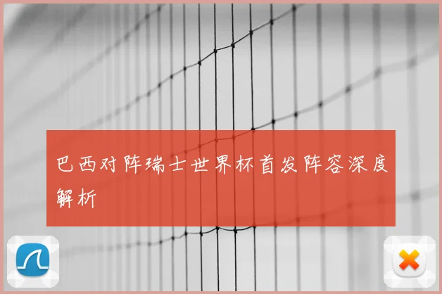 巴西对阵瑞士世界杯首发阵容深度解析