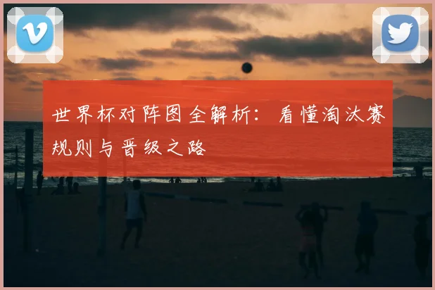 世界杯对阵图全解析:看懂淘汰赛规则与晋级之路