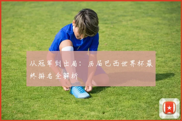 从冠军到出局：历届巴西世界杯最终排名全解析