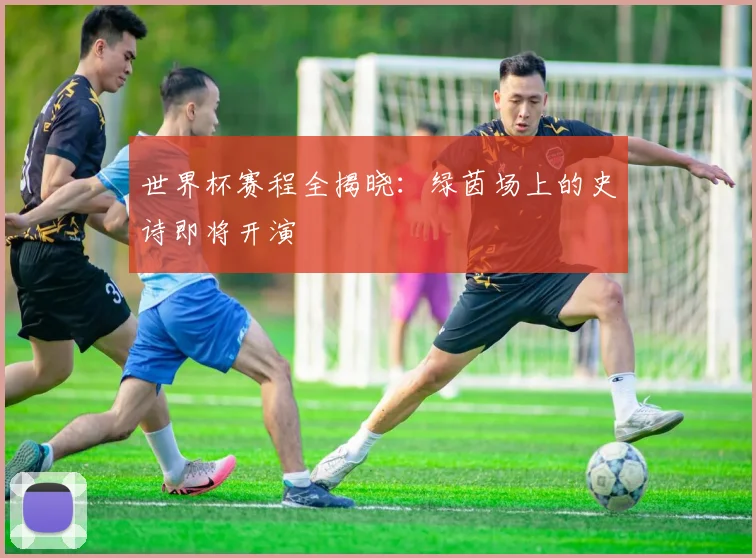 世界杯赛程全揭晓:绿茵场上的史诗即将开演