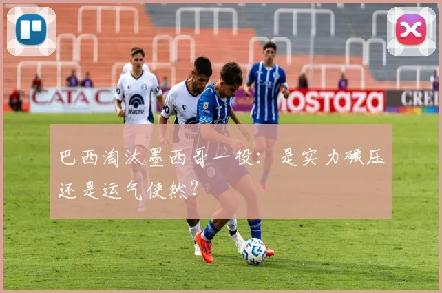 巴西淘汰墨西哥一役：是实力碾压还是运气使然？