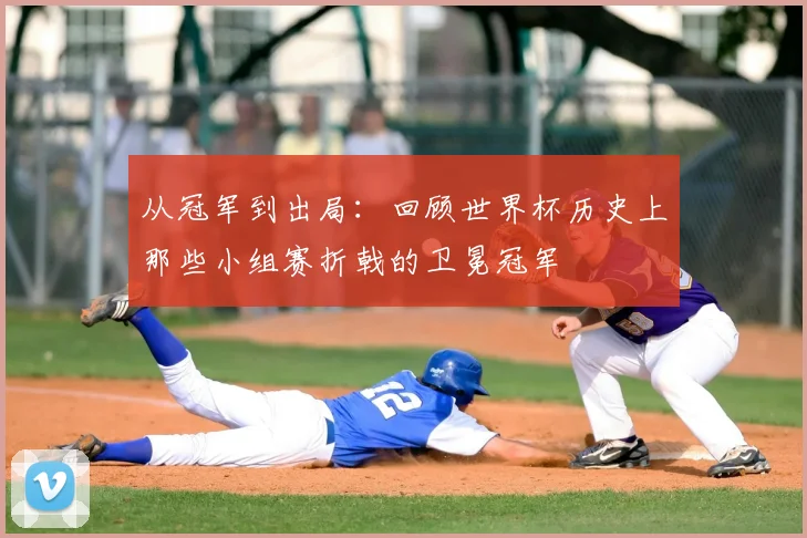 从冠军到出局：回顾世界杯历史上那些小组赛折戟的卫冕冠军