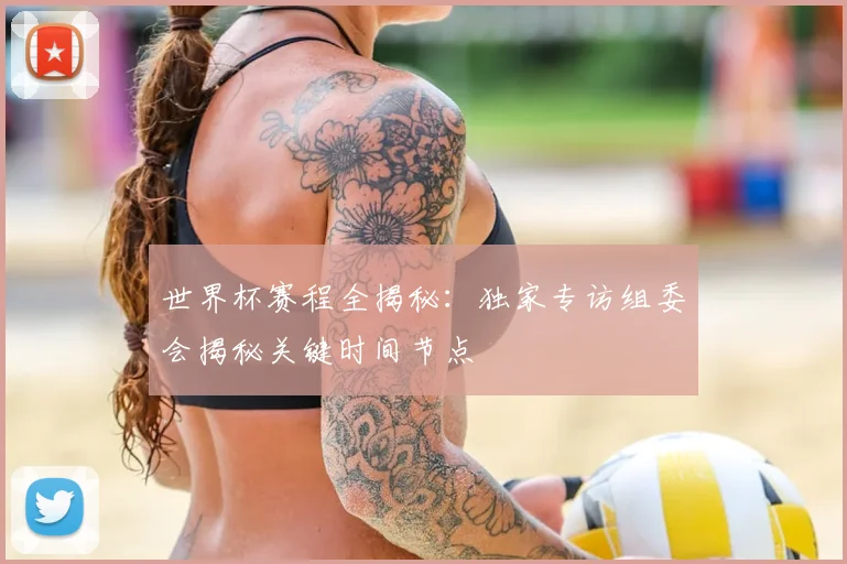 世界杯赛程全揭秘：独家专访组委会揭秘关键时间节点