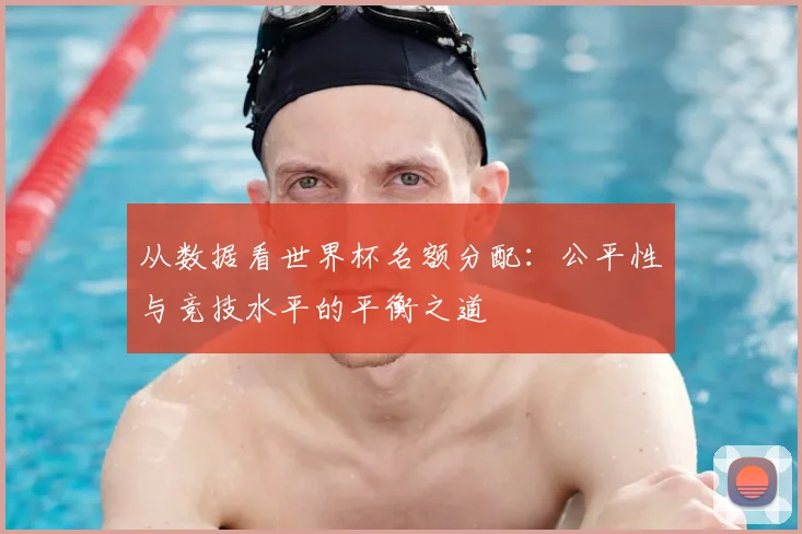 从数据看世界杯名额分配:公平性与竞技水平的平衡之道