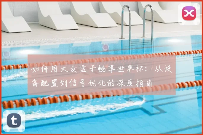 如何用大麦盒子畅享世界杯:从设备配置到信号优化的深度指南