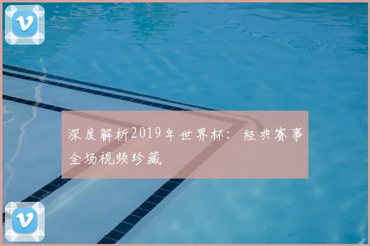 深度解析2019年世界杯：经典赛事全场视频珍藏