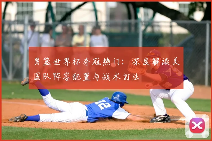 男篮世界杯夺冠热门:深度解读美国队阵容配置与战术打法