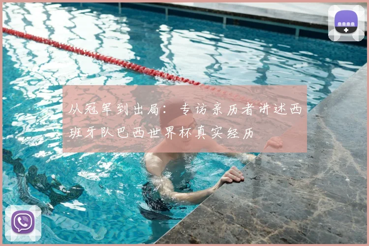 从冠军到出局：专访亲历者讲述西班牙队巴西世界杯真实经历
