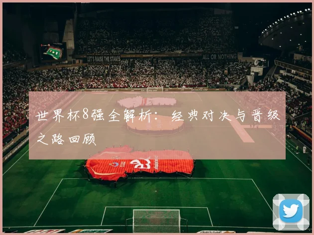 世界杯8强全解析:经典对决与晋级之路回顾