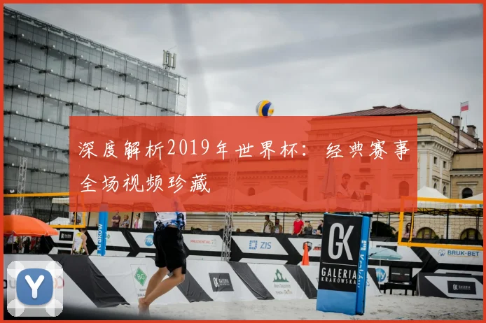 深度解析2019年世界杯：经典赛事全场视频珍藏