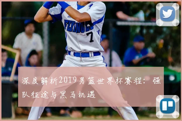 深度解析2019男篮世界杯赛程：强队征途与黑马机遇
