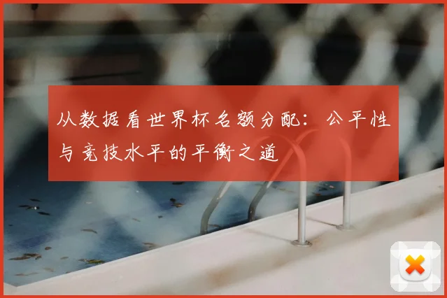 从数据看世界杯名额分配:公平性与竞技水平的平衡之道