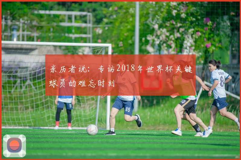 亲历者说：专访2018年世界杯关键球员的难忘时刻