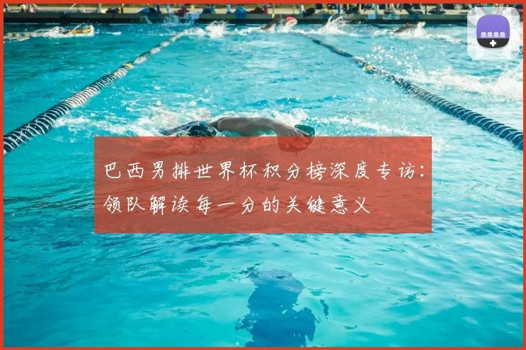 巴西男排世界杯积分榜深度专访：领队解读每一分的关键意义