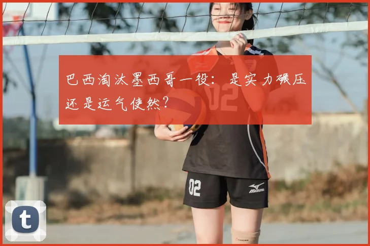 巴西淘汰墨西哥一役：是实力碾压还是运气使然？