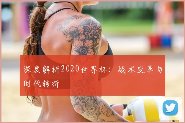 深度解析2020世界杯：战术变革与时代转折