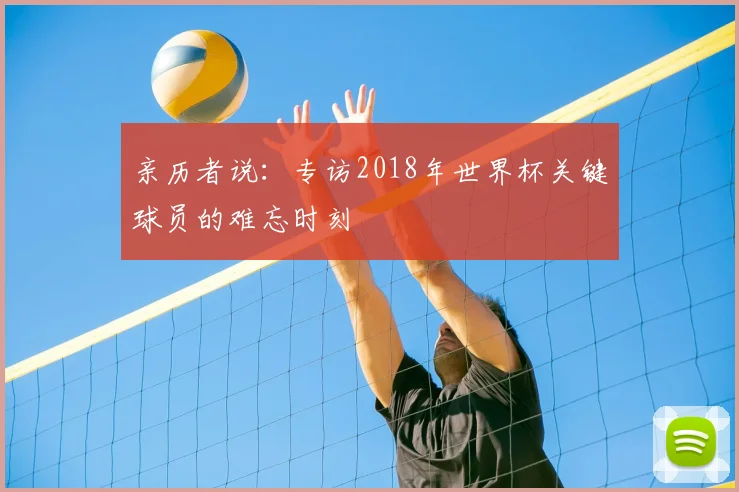 亲历者说：专访2018年世界杯关键球员的难忘时刻