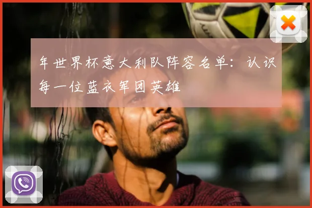 年世界杯意大利队阵容名单：认识每一位蓝衣军团英雄